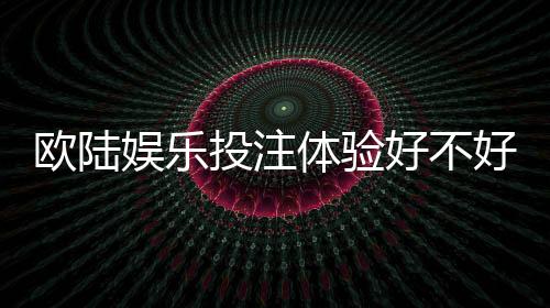 欧陆娱乐投注体验好不好？资深玩家亲测真实体验分享