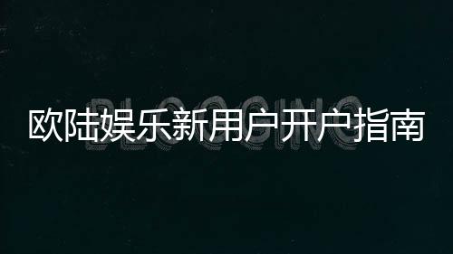 欧陆娱乐新用户开户指南:轻松注册三步搞定畅享豪华游戏体验