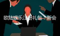 欧陆娱乐注册礼包：新会员专享豪礼与首存优惠详解