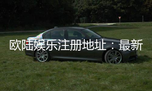 欧陆娱乐注册地址:最新官网入口及安全登录指南