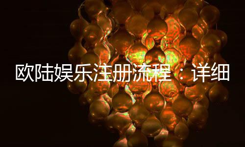 欧陆娱乐注册流程：详细步骤与新手必看指南