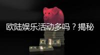 欧陆娱乐活动多吗？揭秘平台丰富玩法与特色活动