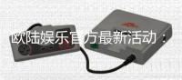 欧陆娱乐官方最新活动：独家优惠与豪华礼包限时放送