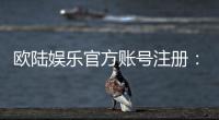 欧陆娱乐官方账号注册：新手必看的安全开户流程与技巧