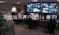 欧陆娱乐开户指引：新手必看的安全注册与首存攻略