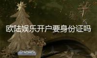 欧陆娱乐开户要身份证吗？安全注册流程及证件要求详解