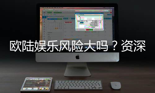 欧陆娱乐风险大吗？资深玩家揭秘真实体验与防坑指南