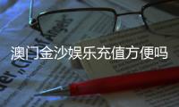 澳门金沙娱乐充值方便吗？一文详解充值流程与到账速度