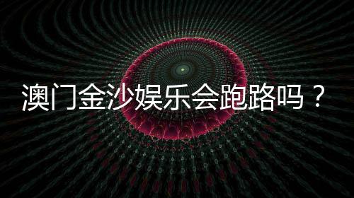 澳门金沙娱乐会跑路吗？深度解析平台安全性与资金保障措施