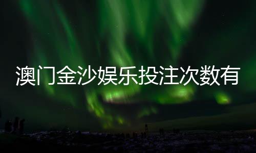 澳门金沙娱乐投注次数有限制吗？详细规则与突破技巧解析