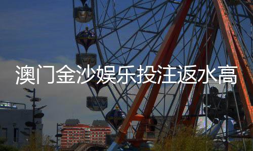 澳门金沙娱乐投注返水高吗?揭秘高返水福利与实战技巧