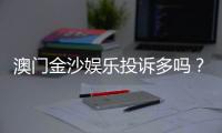 澳门金沙娱乐投诉多吗？真实玩家反馈与投诉处理解析