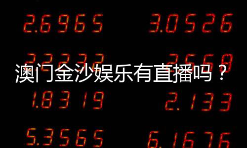 澳门金沙娱乐有直播吗？揭秘真人娱乐与在线直播精彩体验