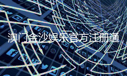 澳门金沙娱乐官方注册通道:畅享豪华博彩体验的快速入口