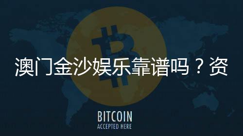 澳门金沙娱乐靠谱吗？资深玩家揭秘真实体验与防坑指南