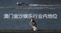 澳门金沙娱乐行业内地位如何？揭秘其在亚洲博彩市场的领先优势