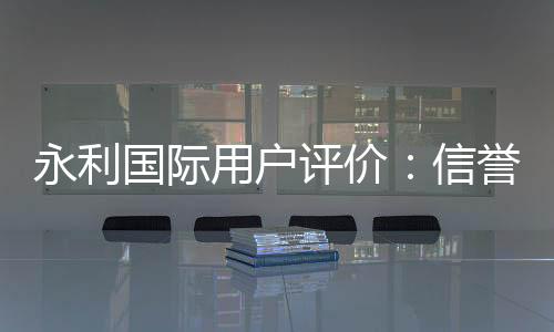 永利国际用户评价：信誉如何？