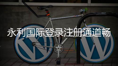 永利国际登录注册通道畅玩博弈乐趣
