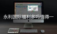 永利国际福利多吗值得一试吗？