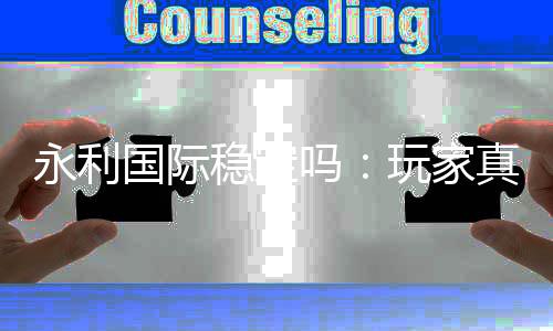 永利国际稳定吗：玩家真实体验分享
