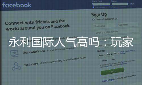 永利国际人气高吗:玩家口碑真实测评