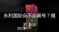 永利国际会不会黑号？揭秘真相