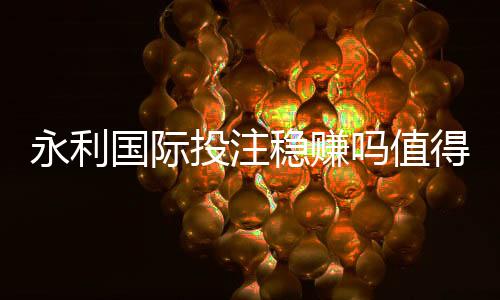 永利国际投注稳赚吗值得一试吗？