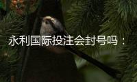 永利国际投注会封号吗：了解实际情况避免误解风险
