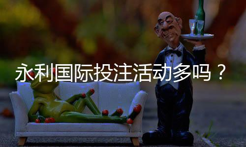 永利国际投注活动多吗？寻找最佳投注体验！
