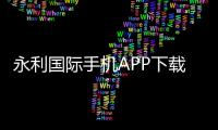 永利国际手机APP下载：畅享极致游戏体验千万玩家的共同选择！