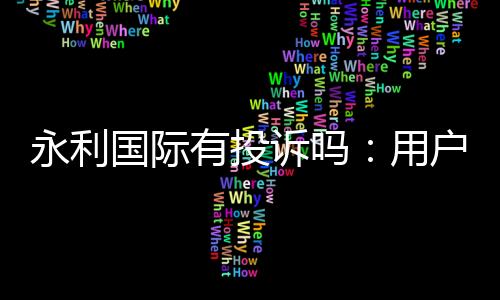 永利国际有投诉吗：用户真实反馈调查