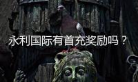 永利国际有首充奖励吗？领取攻略揭秘