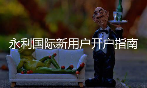 永利国际新用户开户指南：注册流程详解
