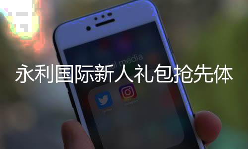 永利国际新人礼包抢先体验独特游戏乐趣！
