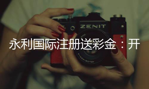 永利国际注册送彩金：开启你的游戏旅程