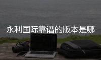 永利国际靠谱的版本是哪一个：专家推荐给你