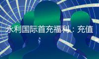 永利国际首充福利：充值有惊喜