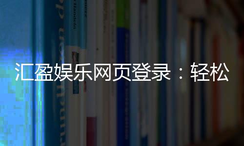 汇盈娱乐网页登录：轻松畅玩棋牌电游的登录指南