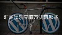 汇盈娱乐充值方式有哪些？详解主流存款渠道与到账时效