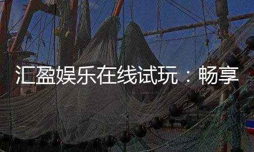 汇盈娱乐在线试玩：畅享真人娱乐与电子游艺的试玩盛宴