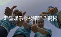 汇盈娱乐会被骗吗？揭秘平台真伪与防骗技巧