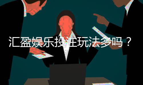 汇盈娱乐投注玩法多吗?深度解析平台多元游戏与特色玩法