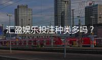 汇盈娱乐投注种类多吗？全面解析平台热门游戏与特色玩法