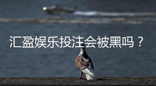 汇盈娱乐投注会被黑吗？揭秘平台安全性与防黑技巧