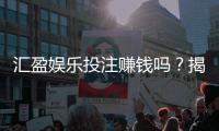 汇盈娱乐投注赚钱吗？揭秘真实盈利模式与实战技巧
