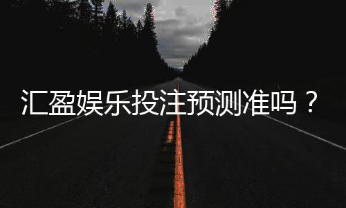汇盈娱乐投注预测准吗?资深玩家实测准确率与技巧分享