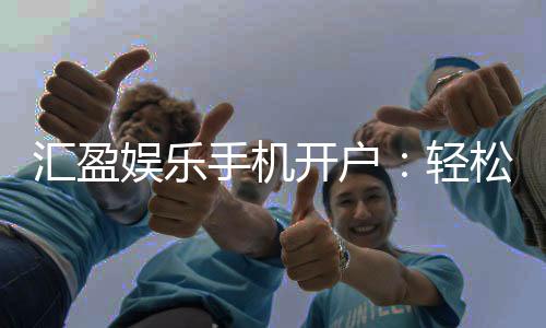 汇盈娱乐手机开户：轻松三步完成注册畅享顶级游戏体验