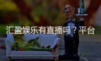 汇盈娱乐有直播吗？平台真人娱乐体验全解析