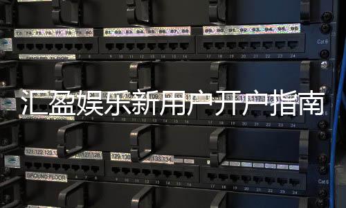 汇盈娱乐新用户开户指南：轻松注册享首存优惠与新手礼包