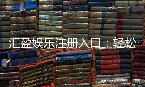 汇盈娱乐注册入口：轻松开户畅享顶级棋牌电游盛宴